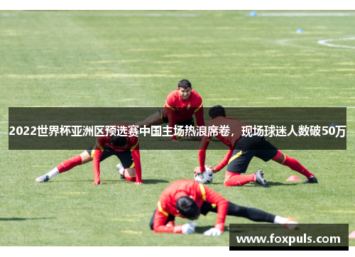 2022世界杯亚洲区预选赛中国主场热浪席卷，现场球迷人数破50万