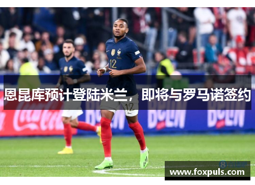 恩昆库预计登陆米兰，即将与罗马诺签约