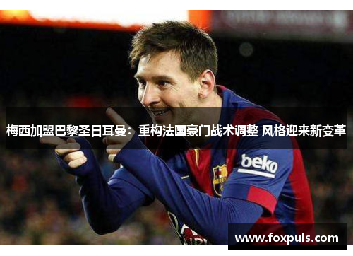 梅西加盟巴黎圣日耳曼：重构法国豪门战术调整 风格迎来新变革